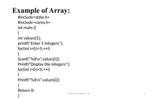 Example of Array:
Memory Management (16) 11
#include<stdio.h>
#include<conio.h>
int main ()
{
int values[5];
printf(“Enter 5 integers”);
for(int i=0;i<5;++i)
{
Scanf(“%dn”,values[i]);
Printf(“Display the integers”);
for(int i=0;i<5;++i)
{
Printf(“%dn”,values[i]);
}
Return 0;
}
 