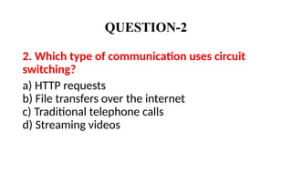 QUESTION-2
2. Which type of communication uses circuit
switching?
a) HTTP requests
b) File transfers over the internet
c) Traditional telephone calls
d) Streaming videos
 