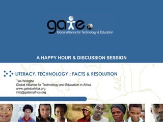 LITERACY, TECHNOLOGY : FACTS & RESOLUTION Taa Wongbe Global Alliance for Technology and Education in Africa www.gatetoafrica.org  [email_address] 