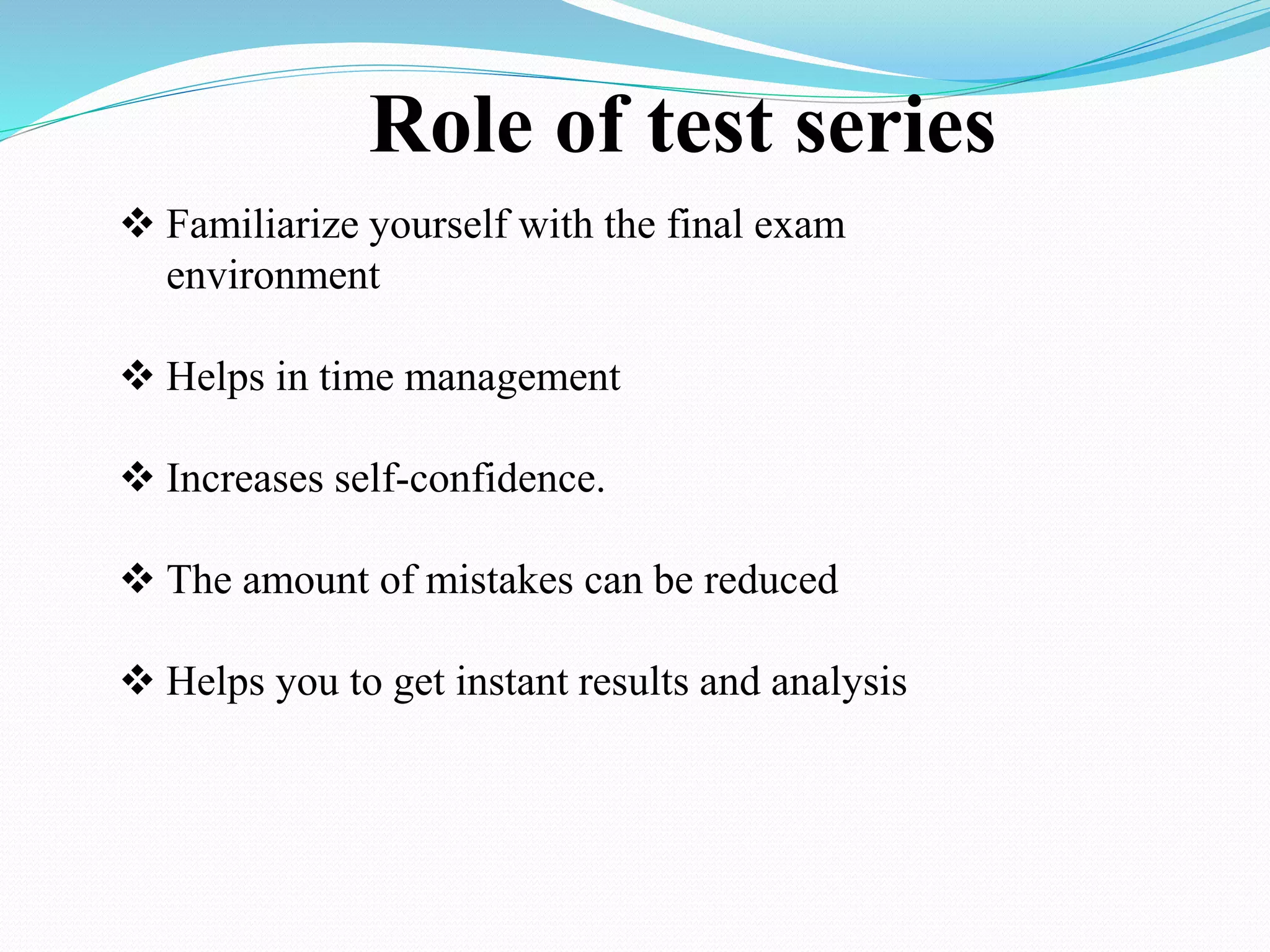 Role of test series
 Familiarize yourself with the final exam
environment
 Helps in time management
 Increases self-confidence.
 The amount of mistakes can be reduced
 Helps you to get instant results and analysis
 