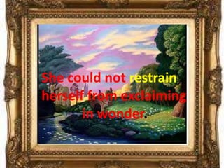 She could not restrain
herself from exclaiming
       in wonder.
 