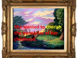 She wanted to cherish
the memories of her
childhood.
 