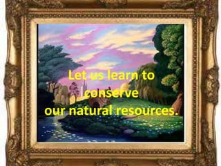 Let us learn to
      conserve
our natural resources.
 
