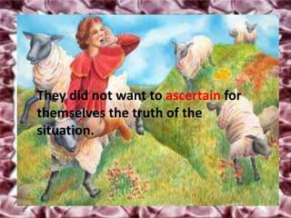 They did not want to ascertain for
themselves the truth of the
situation.
 
