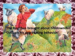 The boy thus brought about his down fall
through his aggravating behavior.
 