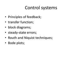 Control systemsPrinciples of feedback; transfer function; block diagrams; steady-state errors; Routh and Niquist techniques; Bode plots; 