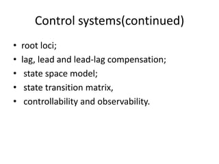 Control systems(continued)root loci; lag, lead and lead-lag compensation; state space model; state transition matrix, controllability and observability. 