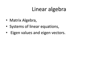 Linear algebraMatrix Algebra, Systems of linear equations, Eigen values and eigen vectors. 