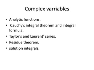Complex varriablesAnalytic functions, Cauchy's integral theorem and integral formula, Taylor's and Laurent' series, Residue theorem, solution integrals. 