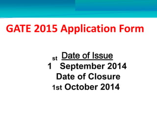 GATE 2015 Application Form 
Date of Issue 
st 
September 2014 
Date of Closure 
1st October 2014 
1 
http://engg.entrancecorner.com/gate/8782-gate-2015-application-form.html 
 