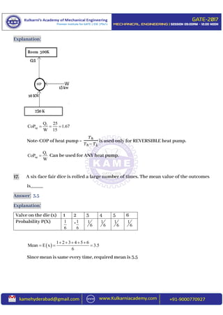 Explanation:
1
np
Q 25
CoP 1.67
W 15
  
Note: COP of heat pump =
𝑇ℎ
𝑇ℎ− 𝑇 𝐿
is used only for REVERSIBLE heat pump.
1
np
Q
CoP
W
 Can be used for ANY heat pump.
17. A six-face fair dice is rolled a large number of times. The mean value of the outcomes
is_____
Answer: 3.5
Explanation:
Valve on the die (x) 1 2 3 4 5 6
Probability P(X) 1
6
1
6
 1
6
1
6
1
6
1
6
 
1 2 3 4 5 6
Mean E x 3.5
6
    
  
Since mean is same every time, required mean is 3.5
 