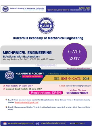 KAME Team has taken extra care in Providing Solutions. If you find any error or discrepancy Kindly
Mail on Kamehyderabad@gmail.com
KAME Classroom and Online Test Series Candidates are requested to share their Expected Gate
Score.
GATE
2017
MECHANICAL ENGINEERING
Morning Session: 4 Feb. 2017 (09:00 AM to 12:00 Noon)
Kulkarni’s Academy of Mechanical Engineering
 