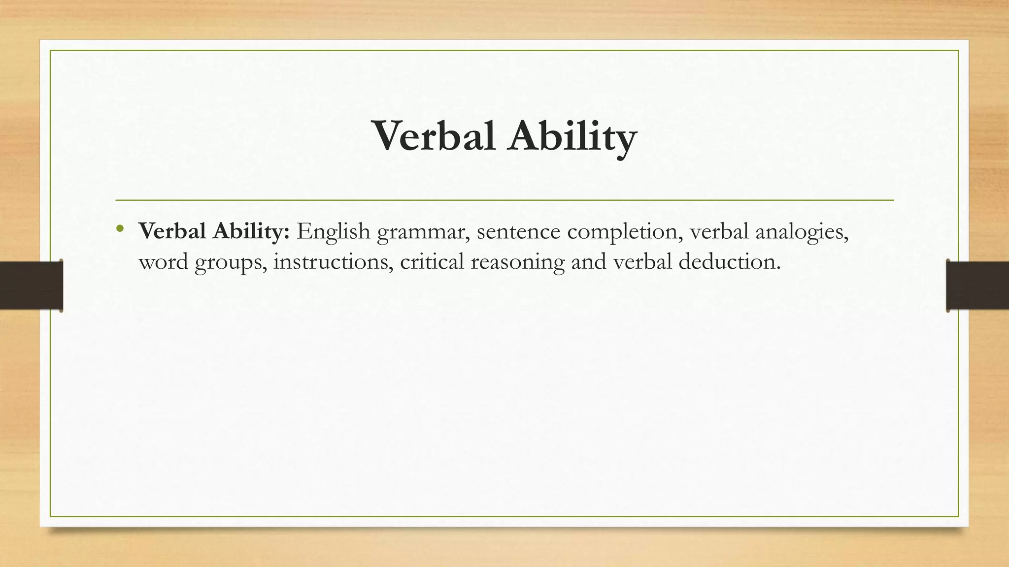 Verbal Ability
• Verbal Ability: English grammar, sentence completion, verbal analogies,
word groups, instructions, critical reasoning and verbal deduction.
 