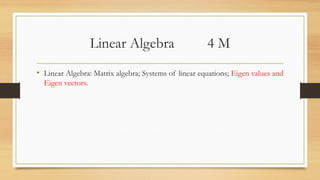 Linear Algebra 4 M
• Linear Algebra: Matrix algebra; Systems of linear equations; Eigen values and
Eigen vectors.
 
