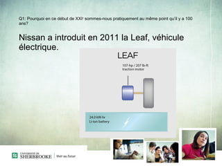 Q1: Pourquoi en ce début de XXIe sommes-nous pratiquement au même point qu’il y a 100
ans?


Nissan a introduit en 2011 la Leaf, véhicule
électrique.
 