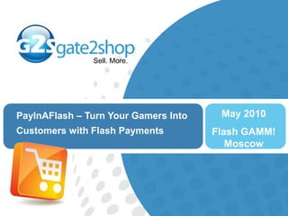 May 2010 Flash GAMM! Moscow PayInAFlash – Turn Your Gamers Into Customers with Flash Payments 