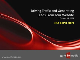 Driving Traffic and Generating Leads From Your WebsiteOctober 19, 2009 CTA EXPO 2009 www.gate39media.com 