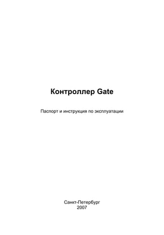 Контроллер Gate

Паспорт и инструкция по эксплуатации




          Санкт-Петербург
               2007
 