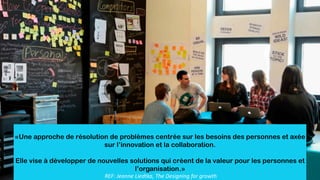 «Une approche de résolution de problèmes centrée sur les besoins des personnes et axée
sur l’innovation et la collaboration.
Elle vise à développer de nouvelles solutions qui créent de la valeur pour les personnes et
l’organisation.»
REF: Jeanne Liedtka, The Designing for growth
 