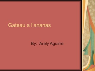 Gateau a l’ananas By:  Arely Aguirre 