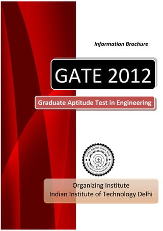 Information Brochure

GATE 2012
Graduate Aptitude Test in Engineering

Organizing Institute
Indian Institute of Technology Delhi

 