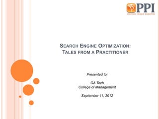 SEARCH ENGINE OPTIMIZATION:
 TALES FROM A PRACTITIONER



           Presented to:

              GA Tech
       College of Management

        September 11, 2012
 