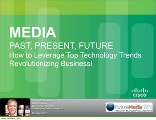 MEDIA
         PAST, PRESENT, FUTURE
         How to Leverage Top Technology Trends
         Revolutionizing Business!



                          Carlos Dominguez
                          Cisco Systems
                          Senior Vice President
                          Ofﬁce of the Chairman and CEO

                          TECH-NOWIST

Friday, October 8, 2010
 