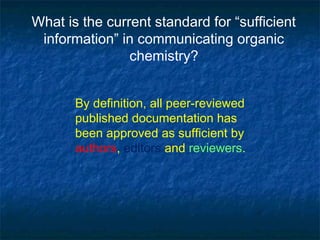 What is the current standard for “sufficient
 information” in communicating organic
                chemistry?


       By definition, all peer-reviewed
       published documentation has
       been approved as sufficient by
       authors, editors and reviewers.
 