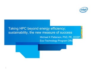 Taking HPC beyond energy efficiency;
    sustainability, the new measure of success
                        Michael K Patterson, PhD, PE, DCEP
                        Eco-Technology Program Office




1
 