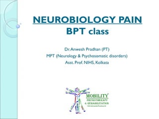 NEUROBIOLOGY PAIN
BPT class
Dr.Anwesh Pradhan (PT)
MPT (Neurology & Psychosomatic disorders)
Asst. Prof. NIHS, Kolkata
 