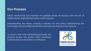 Gated communities can maintain the greatest levels of security with the aid of
Hidden Brains' sophisticated visitor contro...