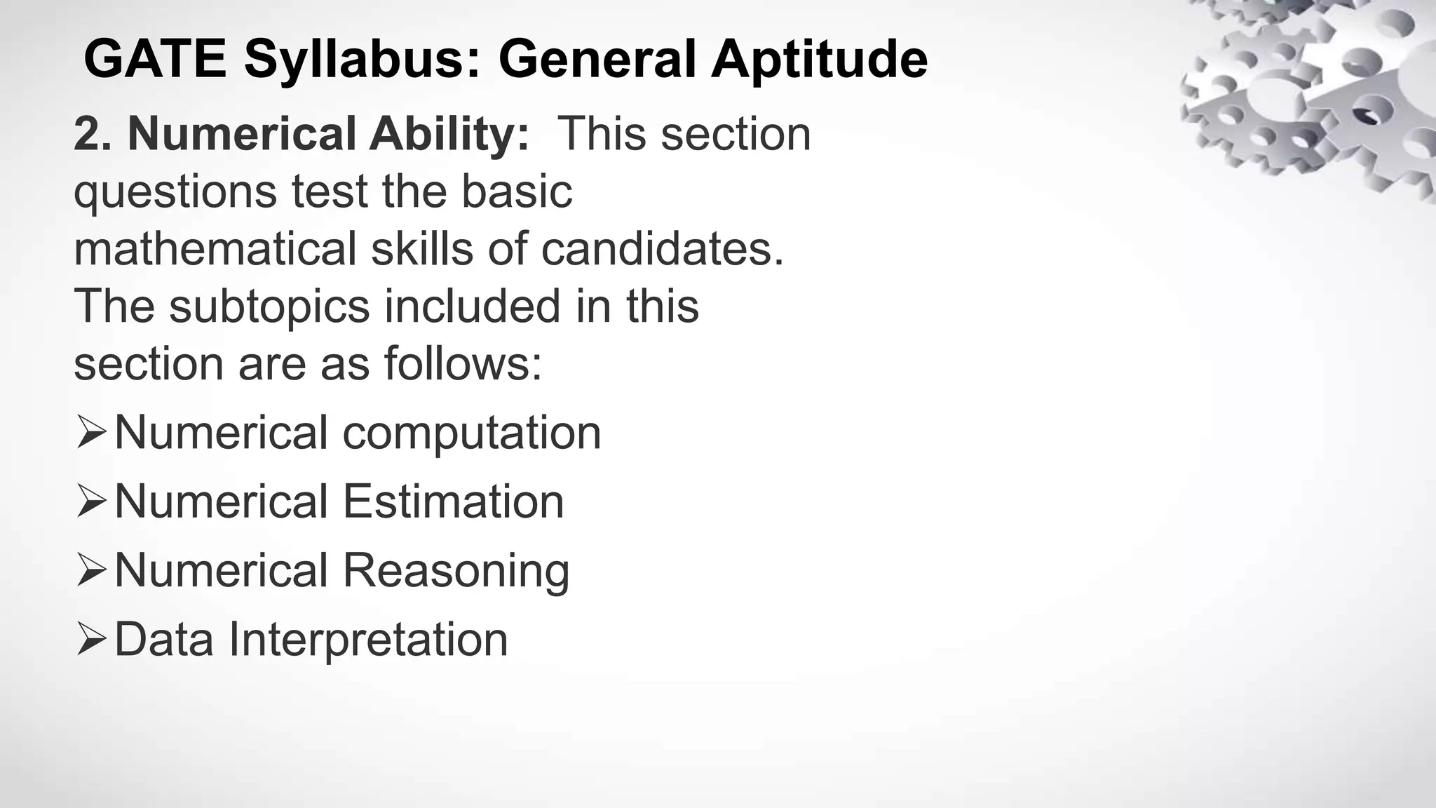 GATE Syllabus: General Aptitude
2. Numerical Ability: This section
questions test the basic
mathematical skills of candidates.
The subtopics included in this
section are as follows:
Numerical computation
Numerical Estimation
Numerical Reasoning
Data Interpretation
 