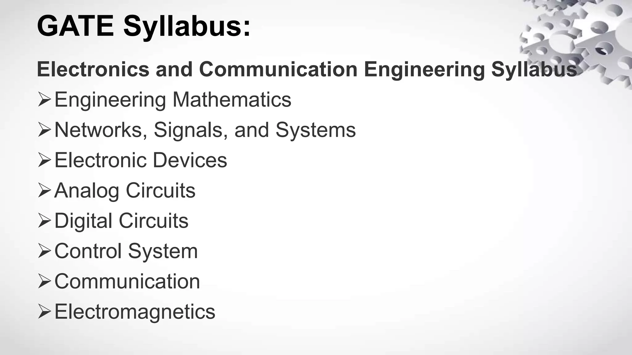 GATE Syllabus:
Electronics and Communication Engineering Syllabus
Engineering Mathematics
Networks, Signals, and Systems
Electronic Devices
Analog Circuits
Digital Circuits
Control System
Communication
Electromagnetics
 