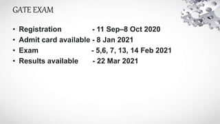 GATE EXAM
• Registration - 11 Sep–8 Oct 2020
• Admit card available - 8 Jan 2021
• Exam - 5,6, 7, 13, 14 Feb 2021
• Results available - 22 Mar 2021
 