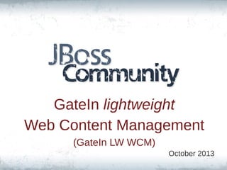 GateIn lightweight
Web Content Management
(GateIn LW WCM)
October 2013
 