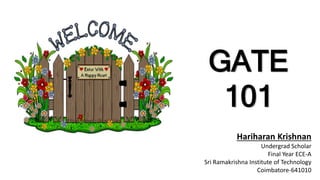 GATE
101
Hariharan Krishnan
Undergrad Scholar
Final Year ECE-A
Sri Ramakrishna Institute of Technology
Coimbatore-641010
 