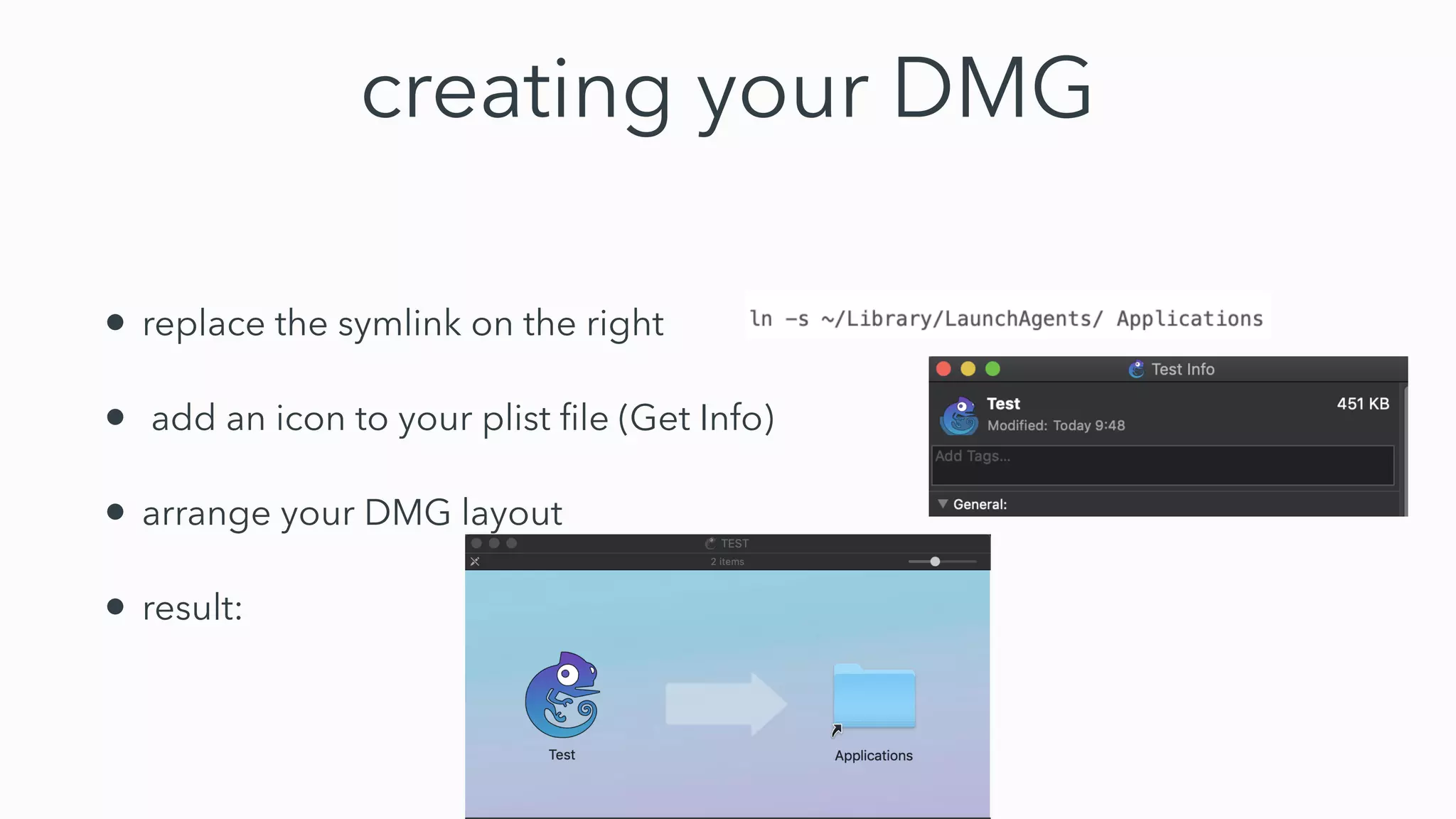 creating your DMG
• replace the symlink on the right
• add an icon to your plist ﬁle (Get Info)
• arrange your DMG layout
• result:
 