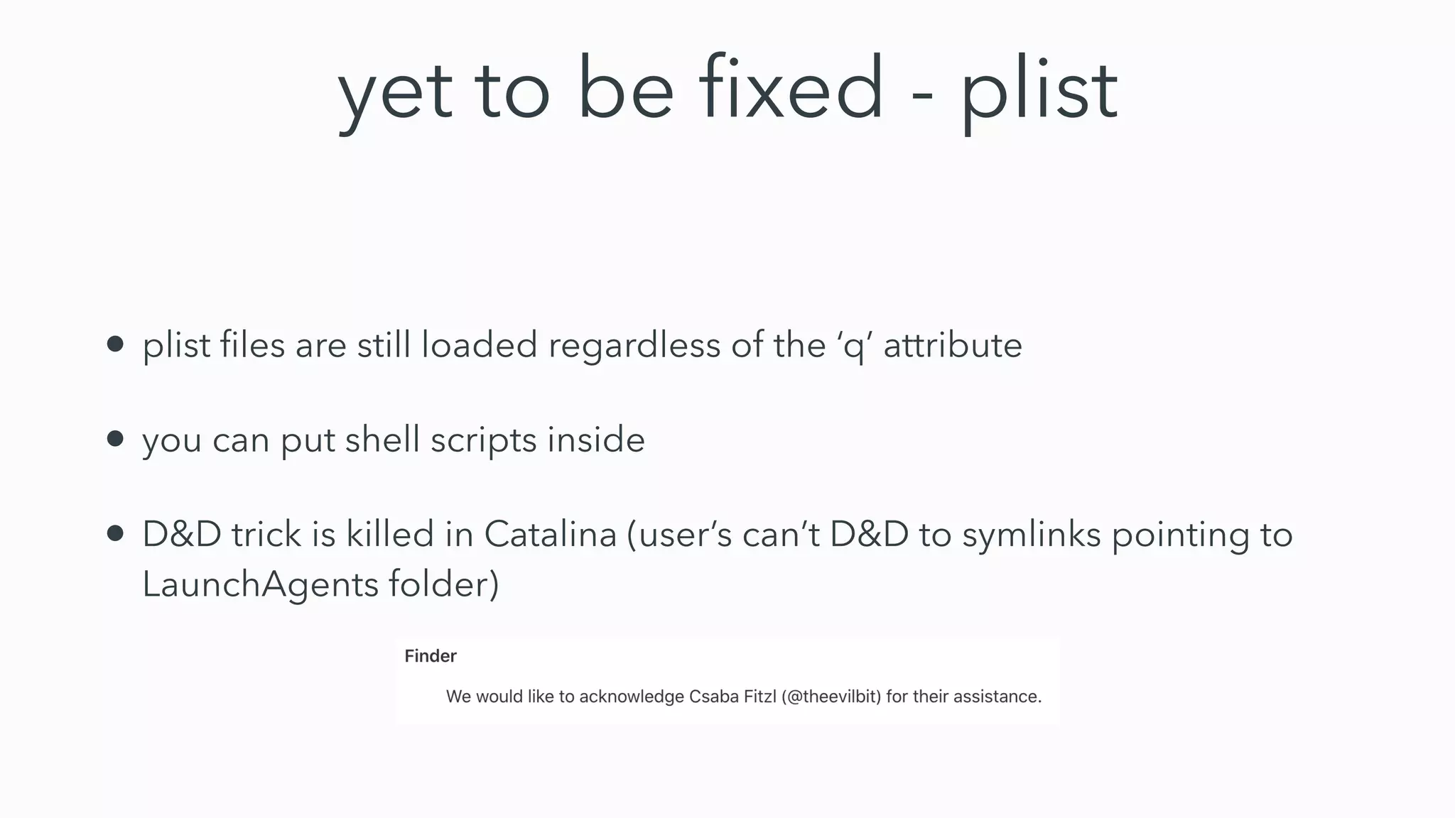 yet to be ﬁxed - plist
• plist ﬁles are still loaded regardless of the ‘q’ attribute
• you can put shell scripts inside
• D&D trick is killed in Catalina (user’s can’t D&D to symlinks pointing to
LaunchAgents folder)
 