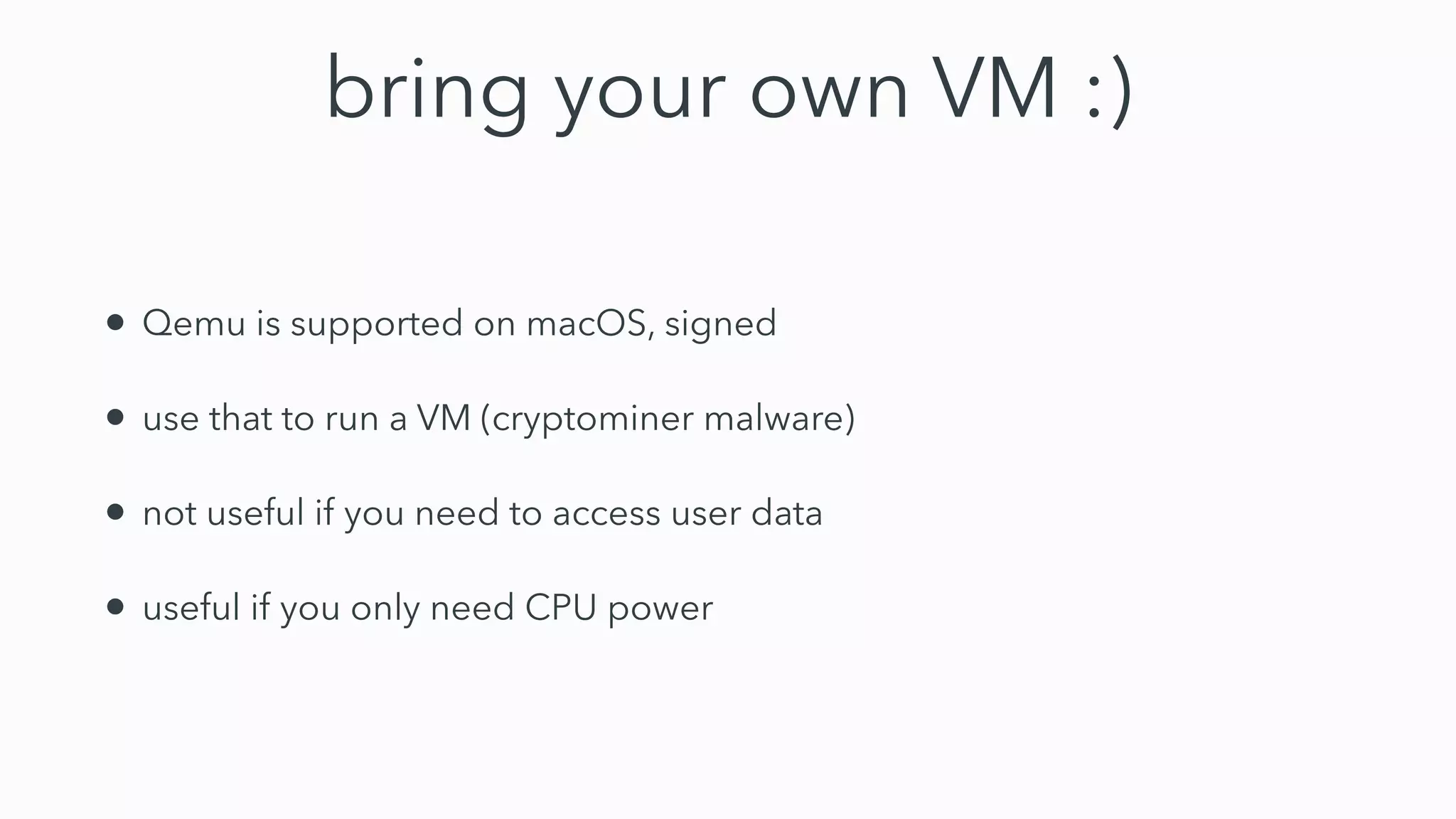 bring your own VM :)
• Qemu is supported on macOS, signed
• use that to run a VM (cryptominer malware)
• not useful if you need to access user data
• useful if you only need CPU power
 
