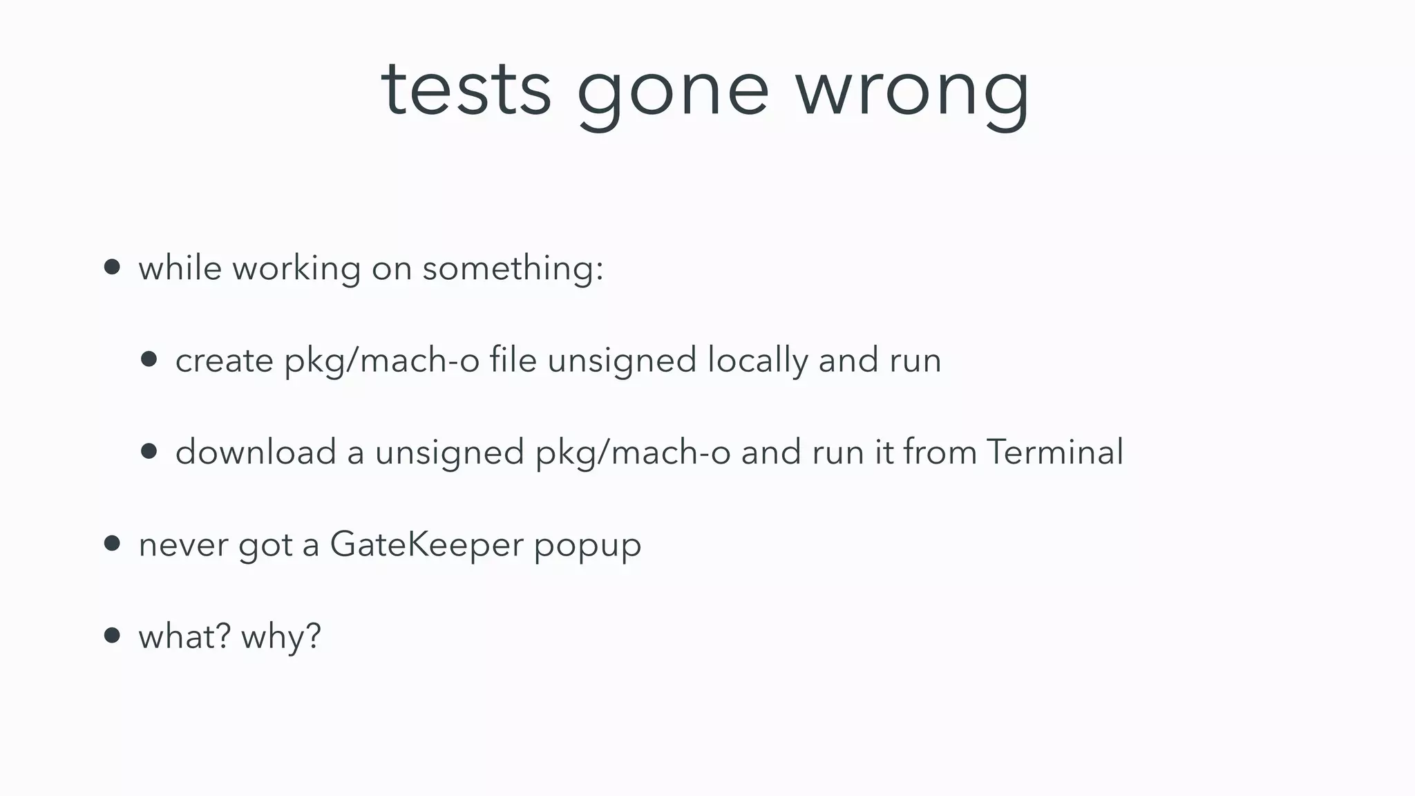 tests gone wrong
• while working on something:
• create pkg/mach-o ﬁle unsigned locally and run
• download a unsigned pkg/mach-o and run it from Terminal
• never got a GateKeeper popup
• what? why?
 