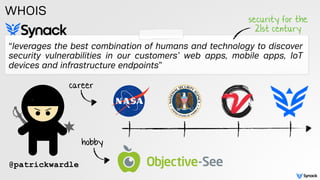 “leverages the best combination of humans and technology to discover
security vulnerabilities in our customers’ web apps, mobile apps, IoT
devices and infrastructure endpoints”
WHOIS
@patrickwardle
security for the
21st century
career
hobby
 