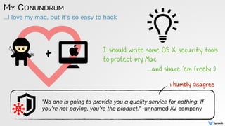 MY CONUNDRUM
…I love my mac, but it's so easy to hack
"No one is going to provide you a quality service for nothing. If
you’re not paying, you’re the product." -unnamed AV company
i humbly disagree
+ I should write some OS X security tools
to protect my Mac
....and share 'em freely :)
 