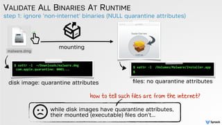 step 1: ignore 'non-internet' binaries (NULL quarantine attributes)
VALIDATE ALL BINARIES AT RUNTIME
$ xattr -l /Volumes/M...