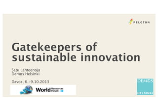 Satu Lähteenoja
Demos Helsinki
Davos, 6.-9.10.2013
Gatekeepers of
sustainable innovation
 