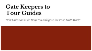 Gate Keepers to
Tour Guides
How Librarians Can Help You Navigate the Post-Truth World
 