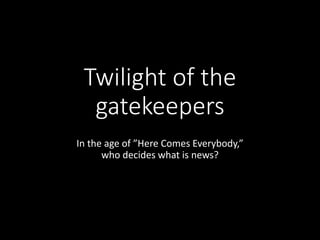 Twilight of the
gatekeepers
In the age of ”Here Comes Everybody,”
who decides what is news?
 