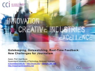 Gatekeeping, Gatewatching, Real -Time Feedback:
New Challenges for Journalism

Assoc. Prof. Axel Bruns
Queensland University of Technology, Brisbane, Australia
a.bruns@qut.edu.au – http://snurb.info/ – @snurb_dot_info
http://mappingonlinepublics.net/
 