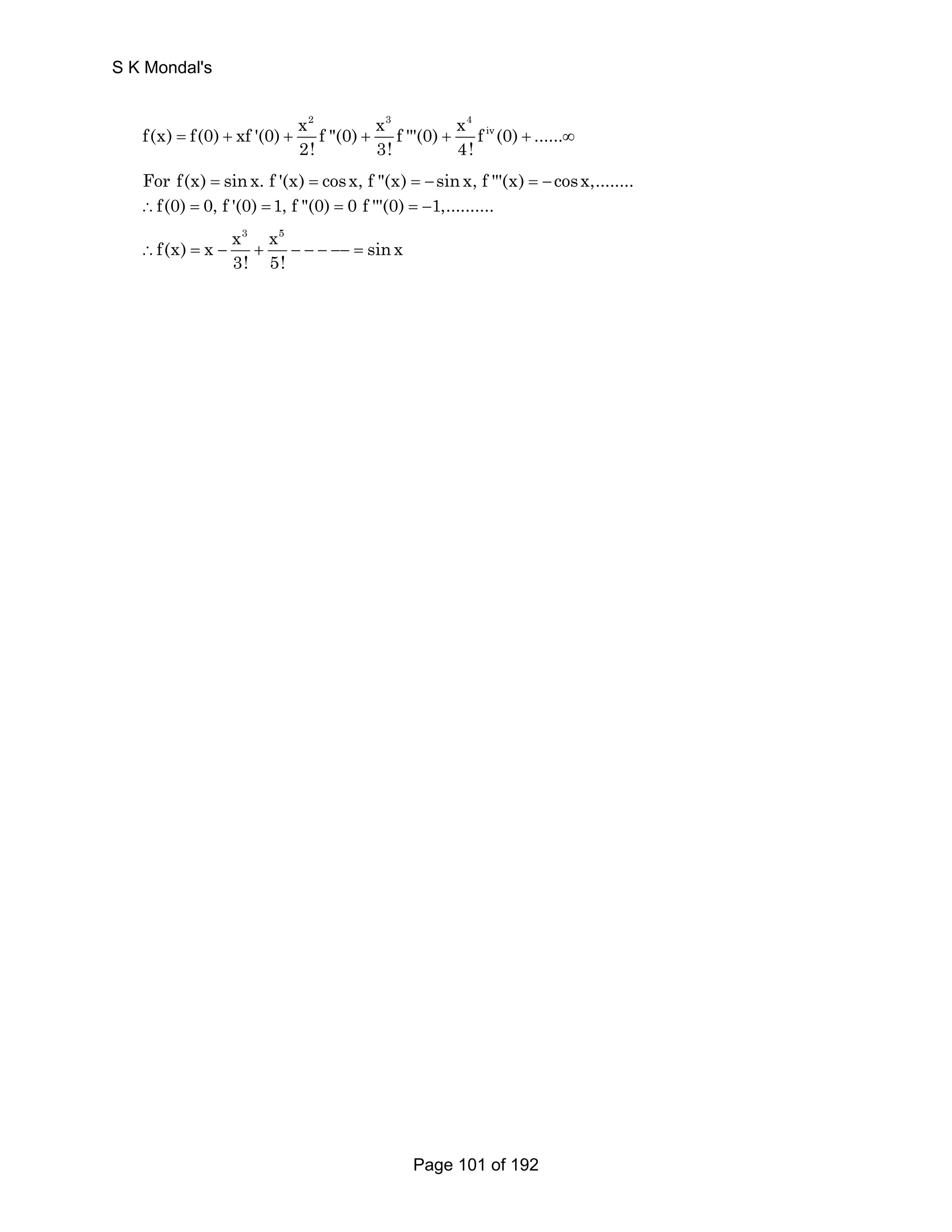 2 3 4 
f(x) f(0) xf '(0) x f (0) x f '''(0) x f iv (0) ...... 
= + + + + + ∞ 
2! 3! 4! 
For f(x) = sinx. f '(x) = cosx, f (x) = −sin x, f '''(x) = − cosx,........ 
∴f(0) = 0, f '(0) = 1, f (0) = 0 f '''(0) = −1,.......... 
x3 x5 f(x) x sinx 
∴ = − + − − − −− = 
3! 5! 
S K Mondal's 
Page 101 of 192 
 