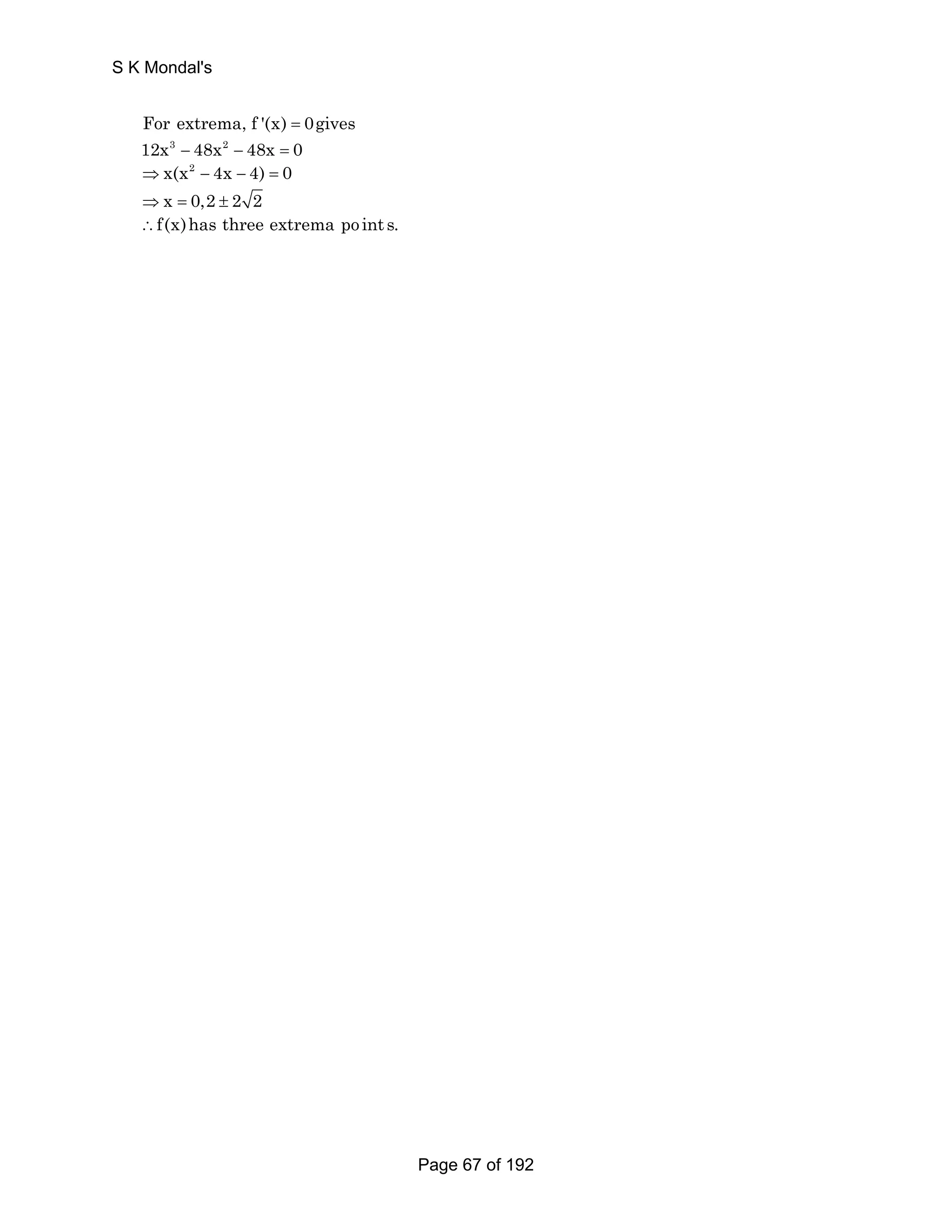 S K Mondal's 
For extrema, f '(x) = 0gives 
12x3 − 48x2 − 48x = 0 
⇒x(x2 − 4x − 4) = 0 
⇒x = 0,2 ± 2 2 
∴f(x)has three extrema po int s. 
Page 67 of 192 
 