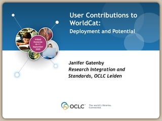 User Contributions to WorldCat: Deployment and Potential   Janifer Gatenby Research Integration and Standards, OCLC Leiden VVBAD Oostende 10-11  September 2009 
